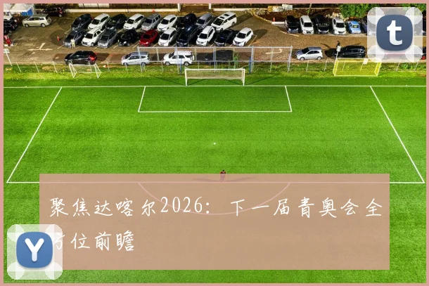聚焦达喀尔2026:下一届青奥会全方位前瞻