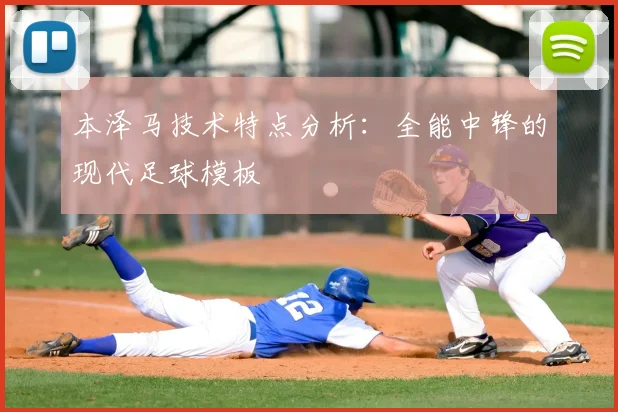 本泽马技术特点分析：全能中锋的现代足球模板